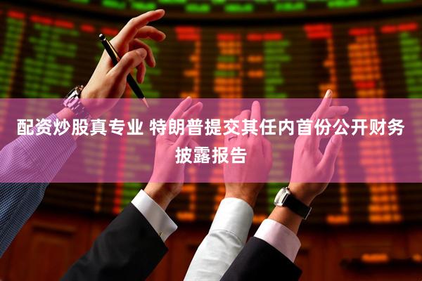 配资炒股真专业 特朗普提交其任内首份公开财务披露报告