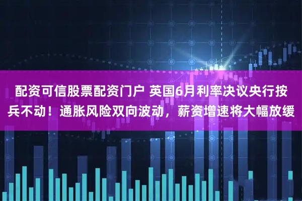 配资可信股票配资门户 英国6月利率决议央行按兵不动！通胀风险双向波动，薪资增速将大幅放缓