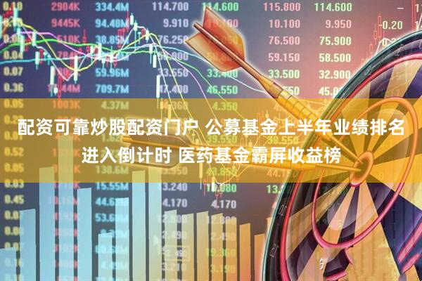 配资可靠炒股配资门户 公募基金上半年业绩排名进入倒计时 医药基金霸屏收益榜