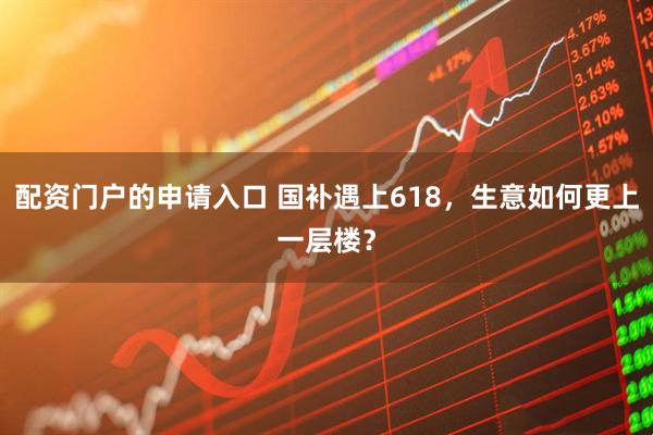 配资门户的申请入口 国补遇上618，生意如何更上一层楼？
