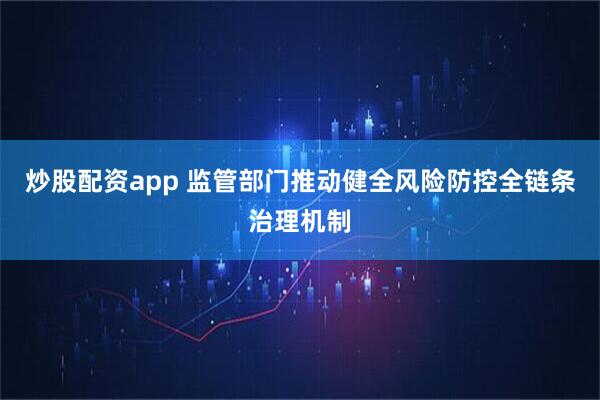 炒股配资app 监管部门推动健全风险防控全链条治理机制