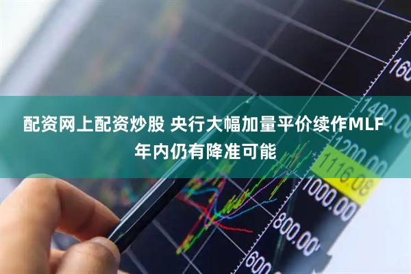 配资网上配资炒股 央行大幅加量平价续作MLF 年内仍有降准可能