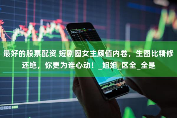 最好的股票配资 短剧圈女主颜值内卷，生图比精修还绝，你更为谁心动！_姐姐_区全_全是