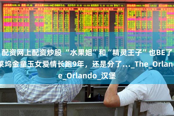 配资网上配资炒股 “水果姐”和“精灵王子”也BE了？！ 好莱坞金童玉女爱情长跑9年，还是分了…_The_Orlando_汉堡