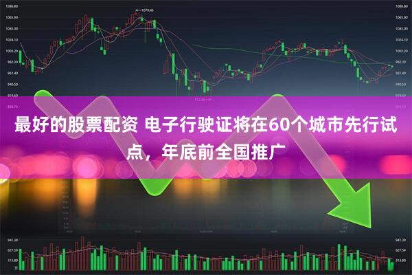 最好的股票配资 电子行驶证将在60个城市先行试点，年底前全国推广
