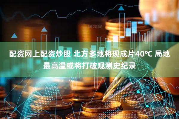 配资网上配资炒股 北方多地将现成片40℃ 局地最高温或将打破观测史纪录