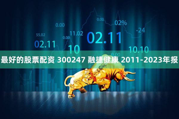 最好的股票配资 300247 融捷健康 2011-2023年报